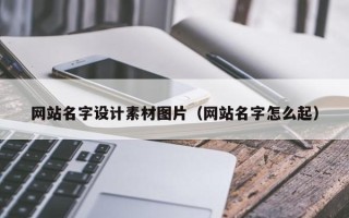清镇网站名字设计素材图片（网站名字怎么起）